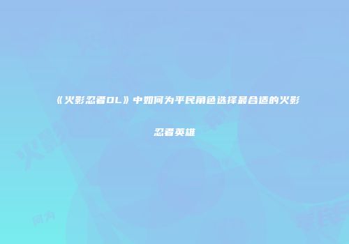 《火影忍者OL》中如何为平民角色选择最合适的火影忍者英雄