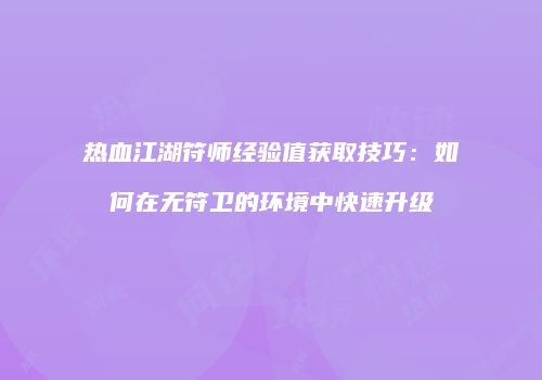 热血江湖符师经验值获取技巧：如何在无符卫的环境中快速升级