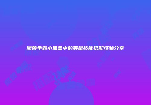 魔兽争霸小黑盒中的英雄技能搭配经验分享