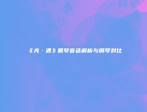 《光·遇》圆琴音色解析与钢琴对比
