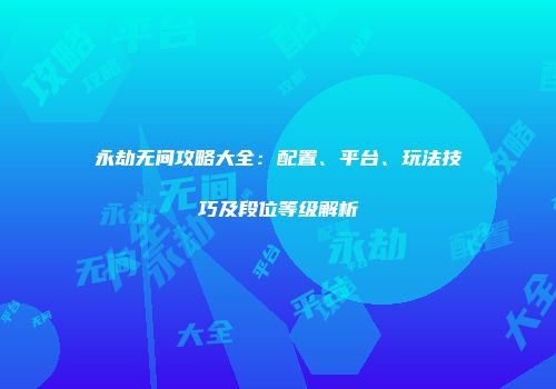 永劫无间攻略大全：配置、平台、玩法技巧及段位等级解析