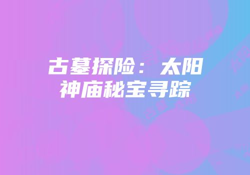 古墓探险：太阳神庙秘宝寻踪
