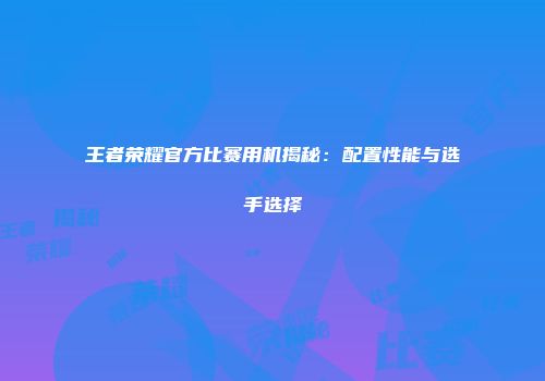 王者荣耀官方比赛用机揭秘：配置性能与选手选择