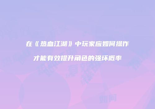 在《热血江湖》中玩家应如何操作才能有效提升角色的强坏概率