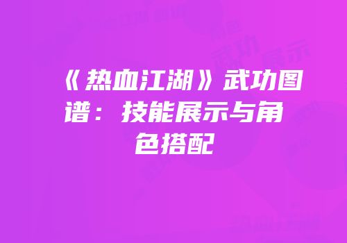 《热血江湖》武功图谱：技能展示与角色搭配