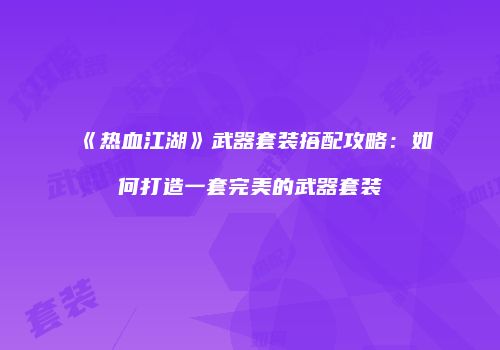 《热血江湖》武器套装搭配攻略：如何打造一套完美的武器套装