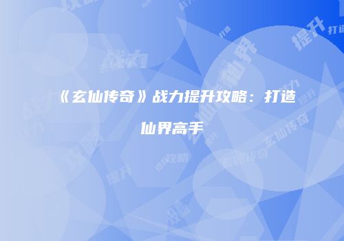 《玄仙传奇》战力提升攻略：打造仙界高手