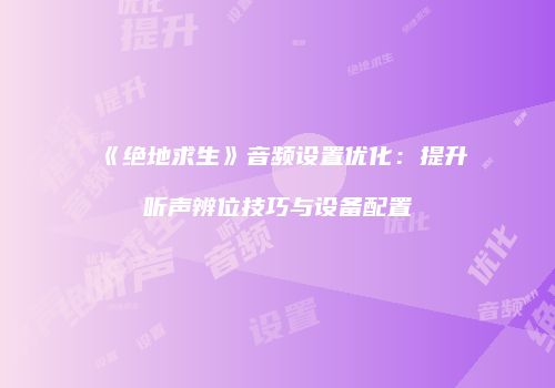 《绝地求生》音频设置优化：提升听声辨位技巧与设备配置