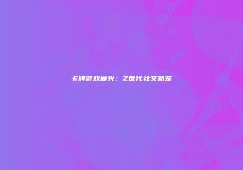 卡牌游戏复兴：Z世代社交新宠