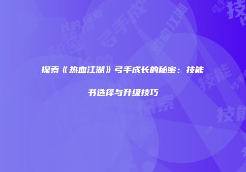 探索《热血江湖》弓手成长的秘密：技能书选择与升级技巧