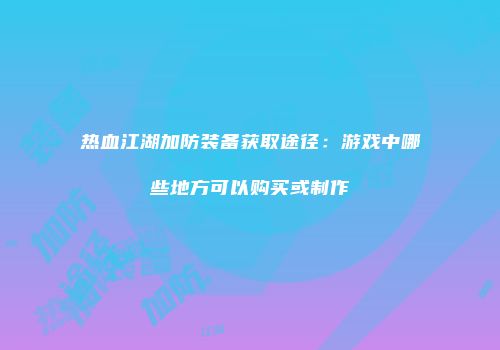 热血江湖加防装备获取途径:游戏中哪些地方可以购买或制作