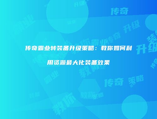 传奇霸业转装备升级策略：教你如何利用资源最大化装备效果
