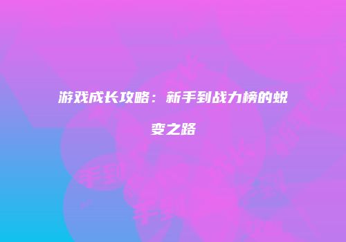 游戏成长攻略：新手到战力榜的蜕变之路