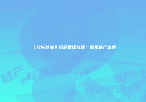 《攻城掠地》资源管理攻略：避免破产边缘