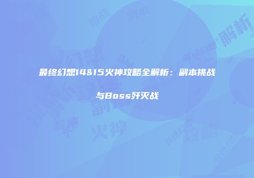 最终幻想14&15火神攻略全解析：副本挑战与Boss歼灭战