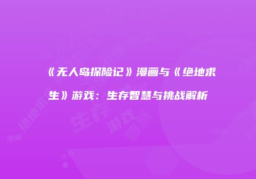 《无人岛探险记》漫画与《绝地求生》游戏：生存智慧与挑战解析