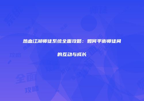 热血江湖师徒系统全面攻略：如何平衡师徒间的互动与成长