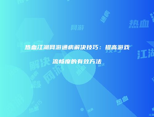 热血江湖网游通病解决技巧:提高游戏流畅度的有效方法