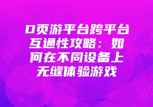 D页游平台跨平台互通性攻略：如何在不同设备上无缝体验游戏