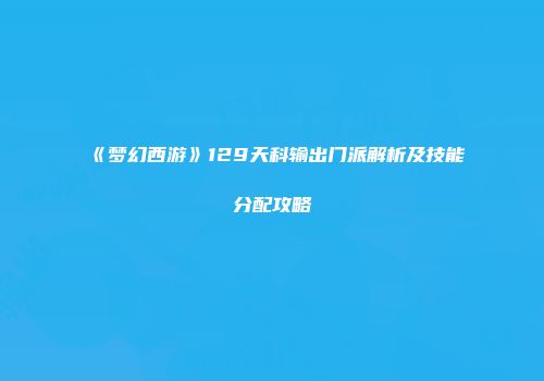 《梦幻西游》129天科输出门派解析及技能分配攻略