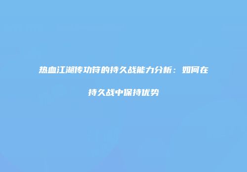 热血江湖传功符的持久战能力分析：如何在持久战中保持优势