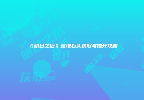 《明日之后》营地石头获取与提升攻略