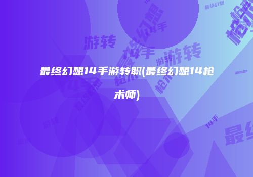 最终幻想14手游转职(最终幻想14枪术师)