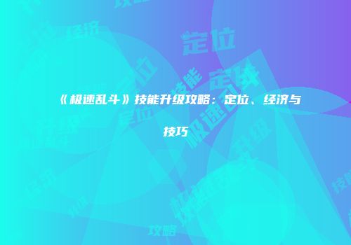 《极速乱斗》技能升级攻略：定位、经济与技巧