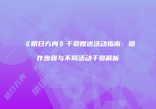 《明日方舟》干员赠送活动指南：操作步骤与不同活动干员解析