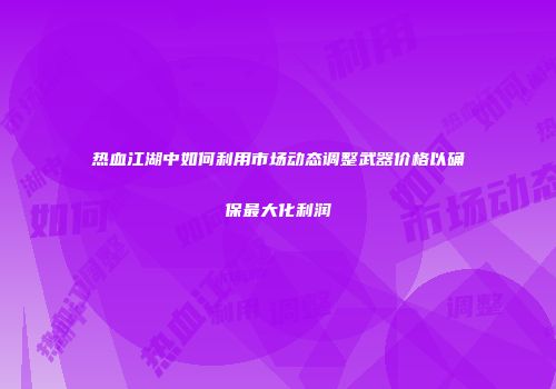 热血江湖中如何利用市场动态调整武器价格以确保最大化利润