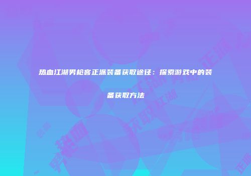 热血江湖男枪客正派装备获取途径：探索游戏中的装备获取方法
