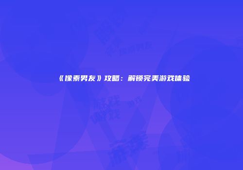 《像素男友》攻略：解锁完美游戏体验