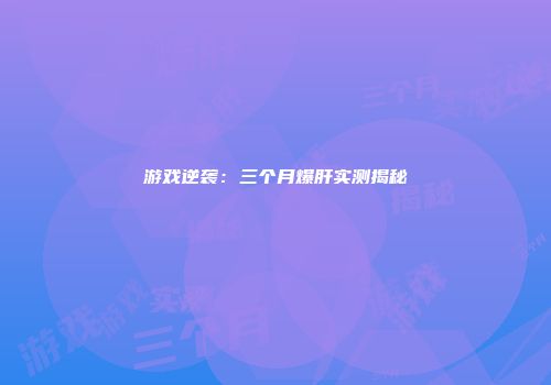 游戏逆袭：三个月爆肝实测揭秘