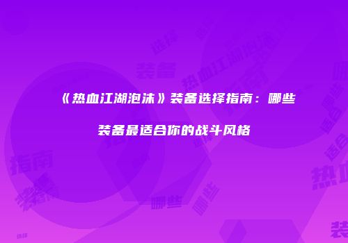 《热血江湖泡沫》装备选择指南：哪些装备最适合你的战斗风格