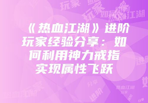 《热血江湖》进阶玩家经验分享：如何利用神力戒指实现属性飞跃