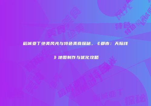 稻城亚丁绝美风光与特色美食探秘，《都市：天际线》地图制作与优化攻略