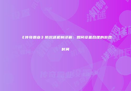 《传奇霸业》防沉迷机制详解：如何设置合理的游戏时间