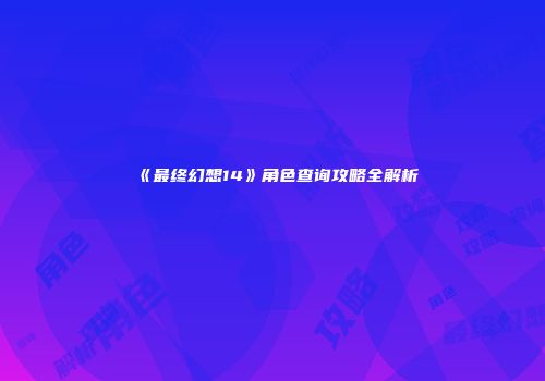 《最终幻想14》角色查询攻略全解析