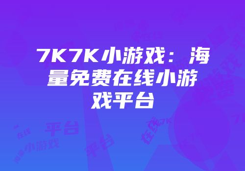 7K7K小游戏：海量免费在线小游戏平台