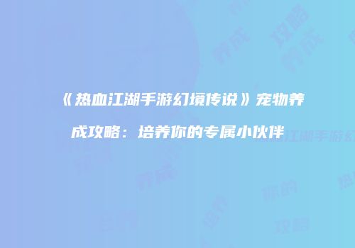 《热血江湖手游幻境传说》宠物养成攻略：培养你的专属小伙伴