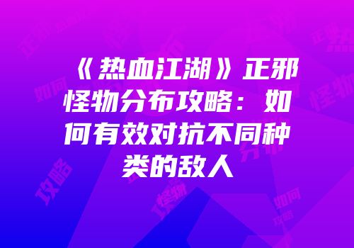 《热血江湖》正邪怪物分布攻略：如何有效对抗不同种类的敌人