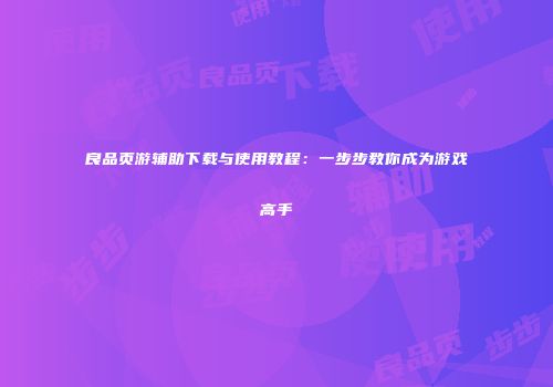 良品页游辅助下载与使用教程：一步步教你成为游戏高手