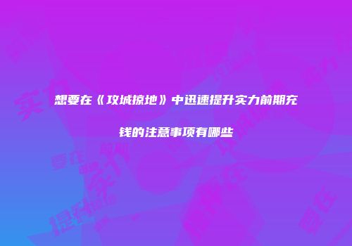 想要在《攻城掠地》中迅速提升实力前期充钱的注意事项有哪些