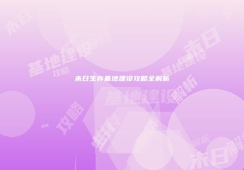 末日生存基地建设攻略全解析