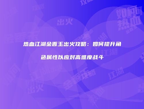 热血江湖金香玉出火攻略:如何提升角色属性以应对高难度战斗