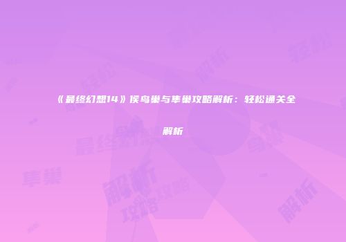 《最终幻想14》侯鸟巢与隼巢攻略解析：轻松通关全解析
