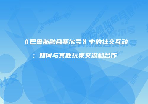 《巴鲁斯融合赛尔号》中的社交互动：如何与其他玩家交流和合作