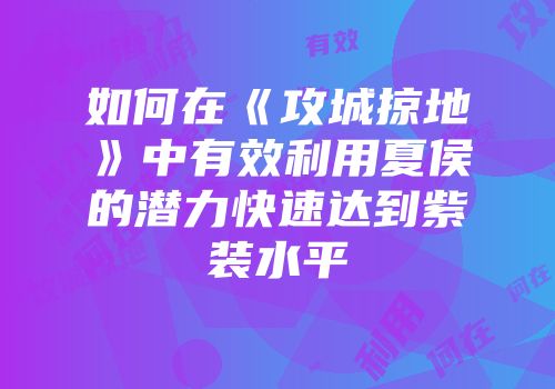 如何在《攻城掠地》中有效利用夏侯惇的潜力快速达到紫装水平