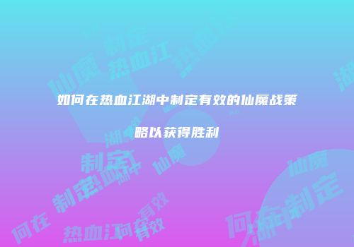 如何在热血江湖中制定有效的仙魔战策略以获得胜利