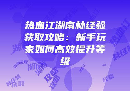 热血江湖南林经验获取攻略：新手玩家如何高效提升等级